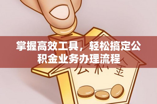 景县掌握高效工具，轻松搞定公积金业务办理流程