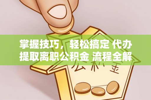 景县掌握技巧，轻松搞定 代办提取离职公积金 流程全解析