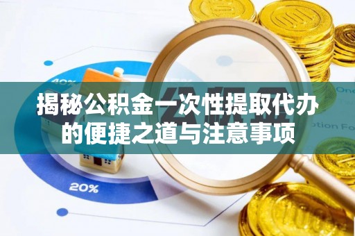 景县揭秘公积金一次性提取代办的便捷之道与注意事项