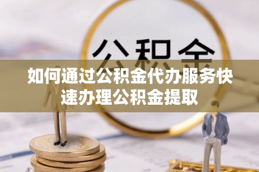 景县如何通过公积金代办服务快速办理公积金提取