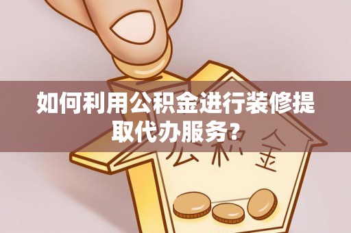 景县如何利用公积金进行装修提取代办服务？