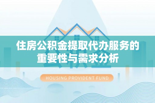 景县住房公积金提取代办服务的重要性与需求分析