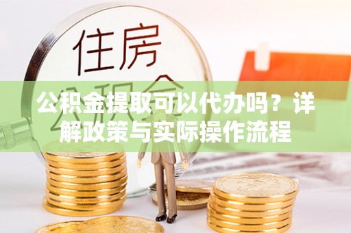 景县公积金提取可以代办吗？详解政策与实际操作流程