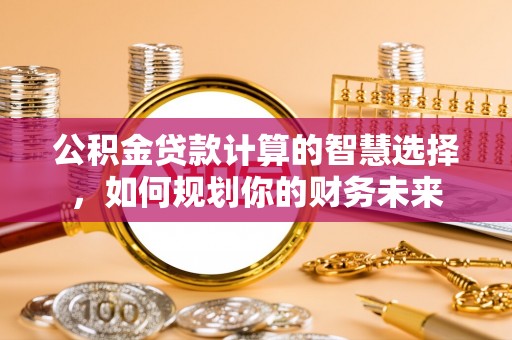 景县公积金贷款计算的智慧选择，如何规划你的财务未来