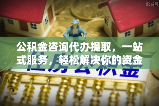 景县公积金咨询代办提取，一站式服务，轻松解决你的资金难题