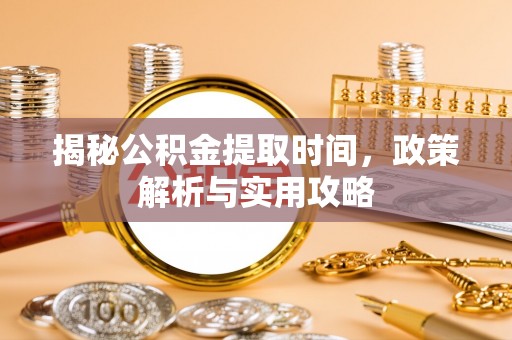 景县揭秘公积金提取时间，政策解析与实用攻略