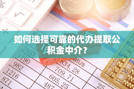 景县如何选择可靠的代办提取公积金中介？