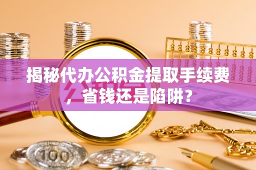 景县揭秘代办公积金提取手续费，省钱还是陷阱？