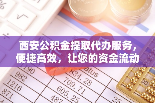 景县西安公积金提取代办服务，便捷高效，让您的资金流动更灵活