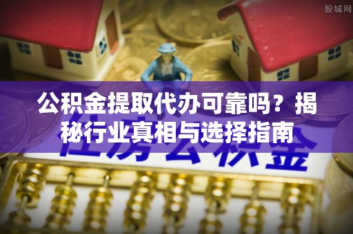 景县公积金提取代办可靠吗？揭秘行业真相与选择指南