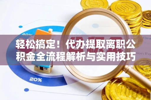 景县轻松搞定！代办提取离职公积金全流程解析与实用技巧