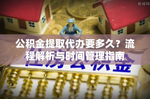景县公积金提取代办要多久？流程解析与时间管理指南
