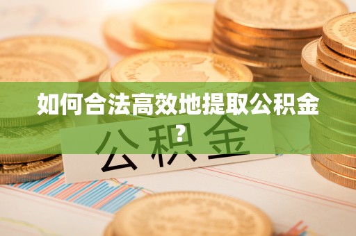 景县如何合法高效地提取公积金？
