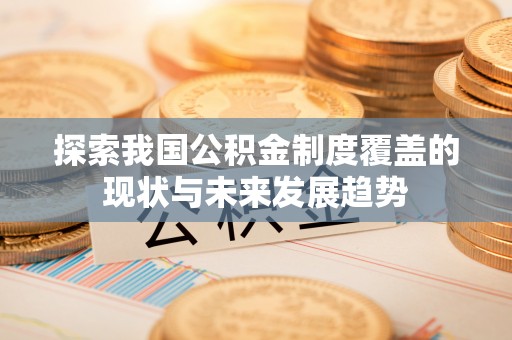 景县探索我国公积金制度覆盖的现状与未来发展趋势