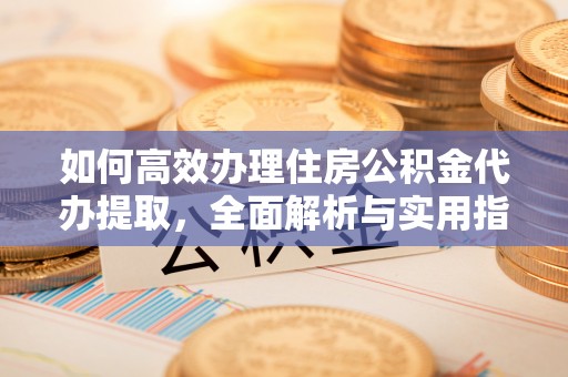 景县如何高效办理住房公积金代办提取，全面解析与实用指南