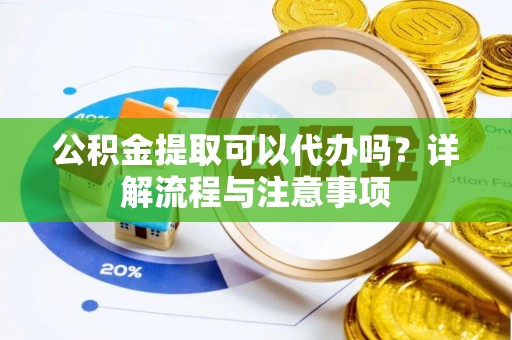 景县公积金提取可以代办吗？详解流程与注意事项