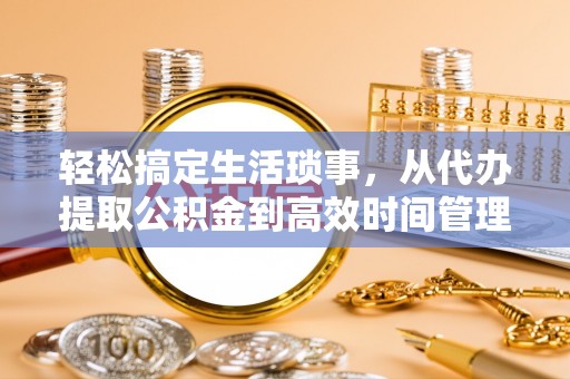 景县轻松搞定生活琐事，从代办提取公积金到高效时间管理