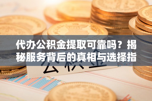 景县代办公积金提取可靠吗？揭秘服务背后的真相与选择指南