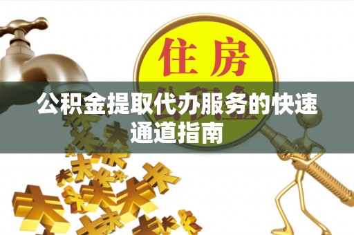 景县公积金提取代办服务的快速通道指南