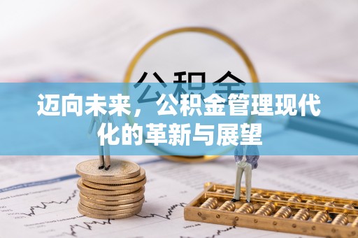 景县迈向未来，公积金管理现代化的革新与展望