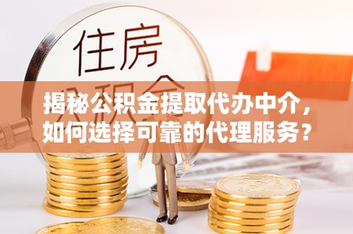 景县揭秘公积金提取代办中介，如何选择可靠的代理服务？