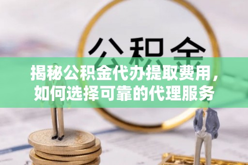 景县揭秘公积金代办提取费用，如何选择可靠的代理服务