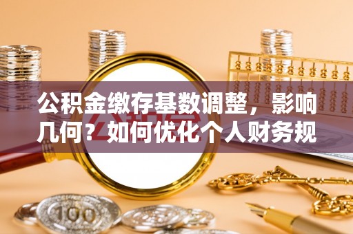 景县公积金缴存基数调整，影响几何？如何优化个人财务规划