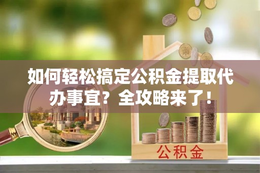 景县如何轻松搞定公积金提取代办事宜？全攻略来了！