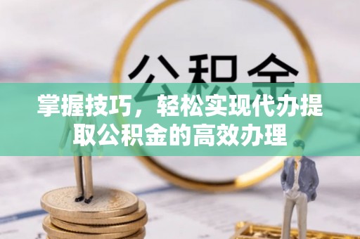 景县掌握技巧，轻松实现代办提取公积金的高效办理