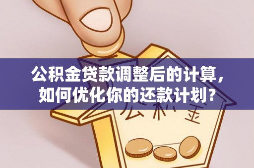 景县公积金贷款调整后的计算，如何优化你的还款计划？