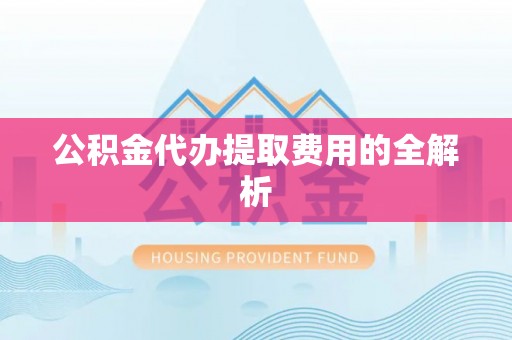 景县公积金代办提取费用的全解析