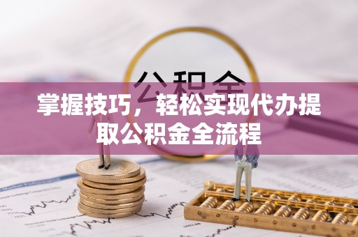景县掌握技巧，轻松实现代办提取公积金全流程
