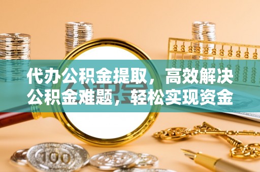 景县代办公积金提取，高效解决公积金难题，轻松实现资金自由