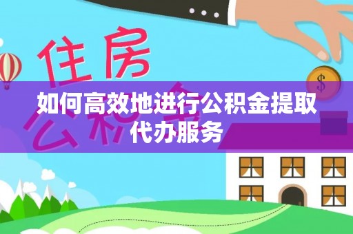 景县如何高效地进行公积金提取代办服务