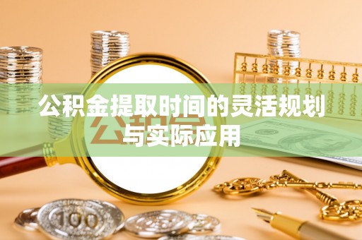 景县公积金提取时间的灵活规划与实际应用