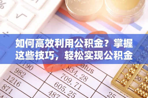 景县如何高效利用公积金？掌握这些技巧，轻松实现公积金代办提取