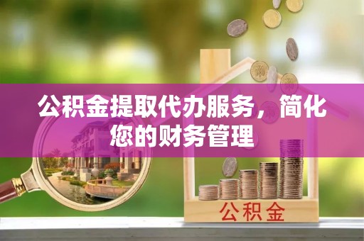 景县公积金提取代办服务，简化您的财务管理