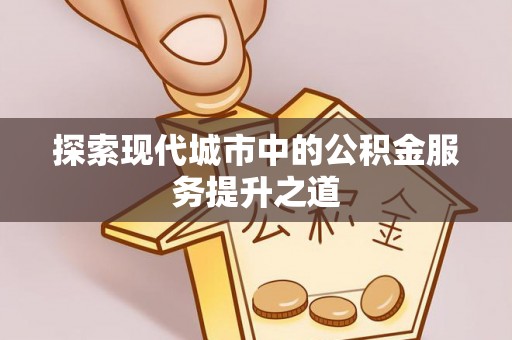 景县探索现代城市中的公积金服务提升之道