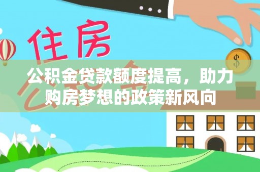 景县公积金贷款额度提高，助力购房梦想的政策新风向