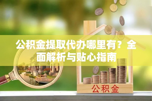 景县公积金提取代办哪里有？全面解析与贴心指南