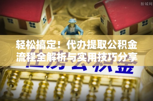 景县轻松搞定！代办提取公积金流程全解析与实用技巧分享