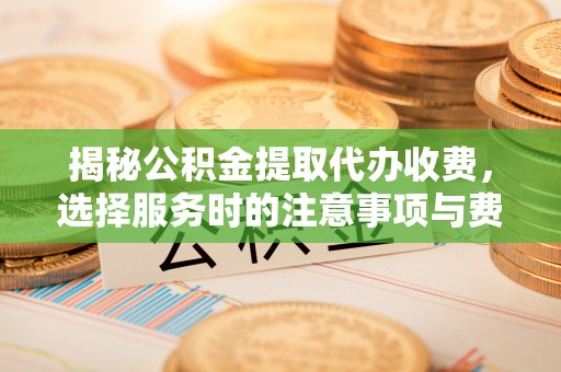 景县揭秘公积金提取代办收费，选择服务时的注意事项与费用真相