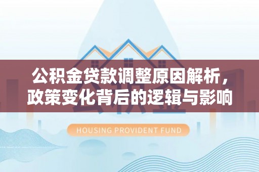 景县公积金贷款调整原因解析，政策变化背后的逻辑与影响