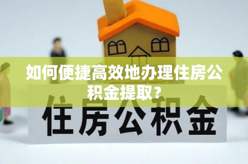 景县如何便捷高效地办理住房公积金提取？