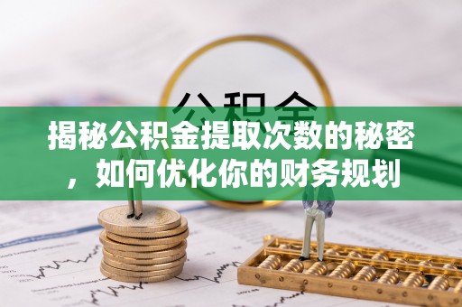 景县揭秘公积金提取次数的秘密，如何优化你的财务规划