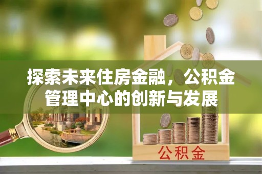 景县探索未来住房金融，公积金管理中心的创新与发展