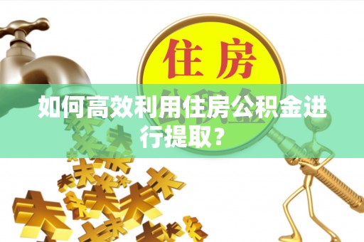 景县如何高效利用住房公积金进行提取？