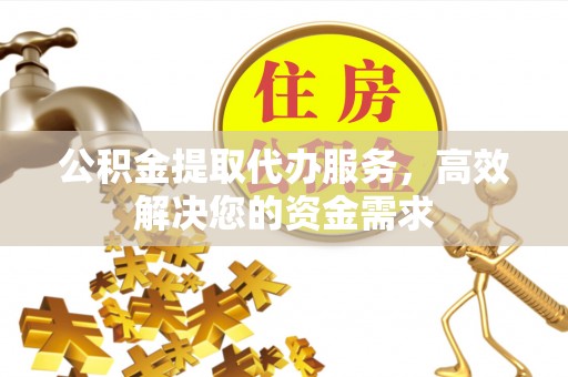 景县公积金提取代办服务，高效解决您的资金需求