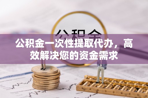 景县公积金一次性提取代办，高效解决您的资金需求