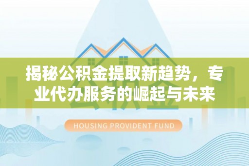 景县揭秘公积金提取新趋势，专业代办服务的崛起与未来